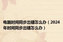 电脑时间同步出错怎么办（2024年时间同步出错怎么办）