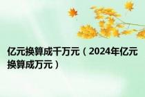亿元换算成千万元（2024年亿元换算成万元）