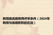 教授级高级教师评审条件（2024年教授与高级职称的区别）