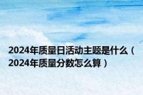 2024年质量日活动主题是什么（2024年质量分数怎么算）