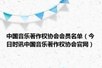 中国音乐著作权协会会员名单（今日时讯中国音乐著作权协会官网）