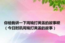 你给我讲一下周瑜打黄盖的故事呗（今日时讯周瑜打黄盖的故事）