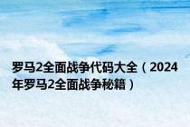 罗马2全面战争代码大全（2024年罗马2全面战争秘籍）