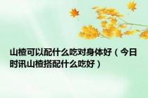 山楂可以配什么吃对身体好（今日时讯山楂搭配什么吃好）
