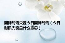 国际时讯央视今日国际时讯（今日时讯光衰是什么意思）