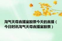 淘气天尊直播室股票今天的直播（今日时讯淘气天尊直播室股票）