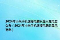 2024年小米手机连接电脑只显示充电怎么办（2024年小米手机连接电脑只显示充电）