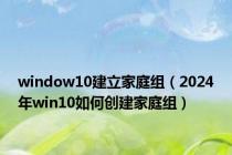 window10建立家庭组（2024年win10如何创建家庭组）
