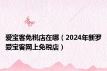 爱宝客免税店在哪（2024年新罗爱宝客网上免税店）