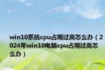 win10系统cpu占用过高怎么办（2024年win10电脑cpu占用过高怎么办）