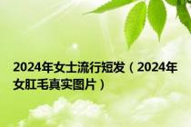 2024年女士流行短发（2024年女肛毛真实图片）
