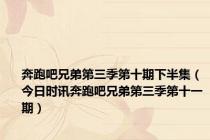 奔跑吧兄弟第三季第十期下半集（今日时讯奔跑吧兄弟第三季第十一期）
