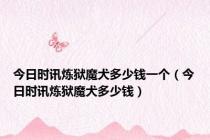 今日时讯炼狱魔犬多少钱一个（今日时讯炼狱魔犬多少钱）
