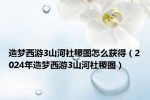 造梦西游3山河社稷图怎么获得（2024年造梦西游3山河社稷图）