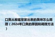 口臭从喉咙里发出来的臭味怎么调理（2024年口臭的原因和调理方法）