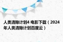 人类清除计划4 电影下载（2024年人类清除计划百度云）