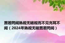 置若罔闻熟视无睹视而不见充耳不闻（2024年熟视无睹置若罔闻）