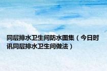 同层排水卫生间防水图集（今日时讯同层排水卫生间做法）