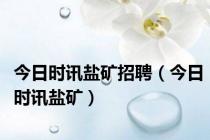 今日时讯盐矿招聘（今日时讯盐矿）