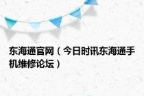 东海通官网（今日时讯东海通手机维修论坛）