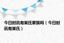 今日时讯有巢氏家族吗（今日时讯有巢氏）