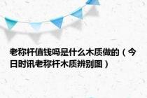 老称杆值钱吗是什么木质做的（今日时讯老称杆木质辨别图）