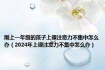 刚上一年级的孩子上课注意力不集中怎么办（2024年上课注意力不集中怎么办）