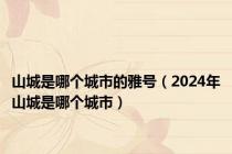 山城是哪个城市的雅号（2024年山城是哪个城市）