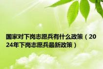 国家对下岗志愿兵有什么政策（2024年下岗志愿兵最新政策）