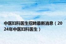 中医妇科医生招聘最新消息（2024年中医妇科医生）