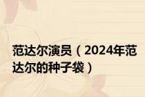 范达尔演员（2024年范达尔的种子袋）