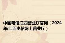 中国电信江西营业厅官网（2024年i江西电信网上营业厅）