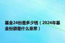 基金24份是多少钱（2024年基金份额是什么意思）