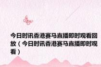 今日时讯香港赛马直播即时观看回放（今日时讯香港赛马直播即时观看）