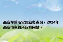 西安车管所官网业务查询（2024年西安市车管所官方网站）