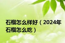 石榴怎么样好（2024年石榴怎么吃）