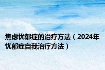 焦虑忧郁症的治疗方法（2024年忧郁症自我治疗方法）