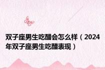 双子座男生吃醋会怎么样（2024年双子座男生吃醋表现）