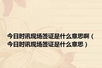 今日时讯现场签证是什么意思啊（今日时讯现场签证是什么意思）
