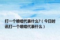 打一个喷嚏代表什么?（今日时讯打一个喷嚏代表什么）