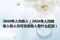2040年人均收入（2024年人均纯收入和人均可支配收入有什么区别）