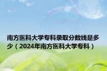 南方医科大学专科录取分数线是多少（2024年南方医科大学专科）