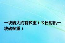 一块砖大约有多重（今日时讯一块砖多重）