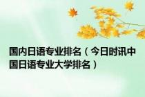 国内日语专业排名（今日时讯中国日语专业大学排名）
