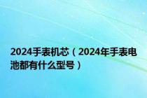2024手表机芯（2024年手表电池都有什么型号）