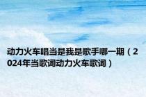 动力火车唱当是我是歌手哪一期（2024年当歌词动力火车歌词）