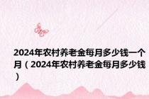 2024年农村养老金每月多少钱一个月（2024年农村养老金每月多少钱）