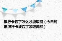 银行卡吞了怎么才能取回（今日时讯银行卡被吞了领取流程）