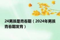 24男孩是青春期（2024年男孩青春期发育）