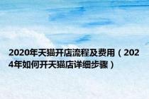 2020年天猫开店流程及费用（2024年如何开天猫店详细步骤）
